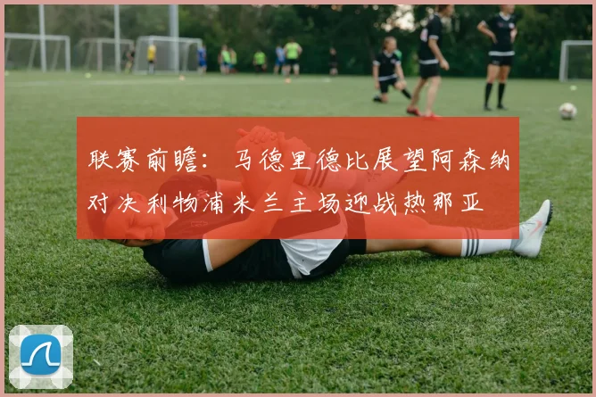 联赛前瞻：马德里德比展望阿森纳对决利物浦米兰主场迎战热那亚