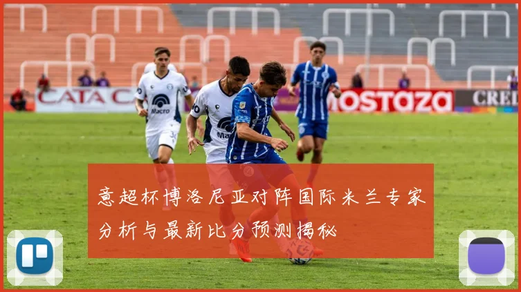 意超杯博洛尼亚对阵国际米兰专家分析与最新比分预测揭秘
